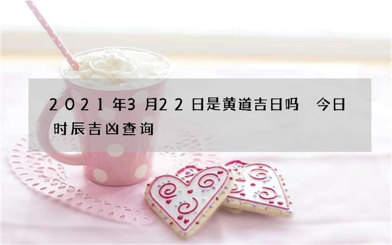 2021年3月22日是黄道吉日吗 今日时辰吉凶查询